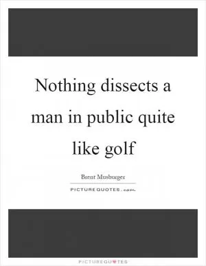 Nothing dissects a man in public quite like golf Picture Quote #1