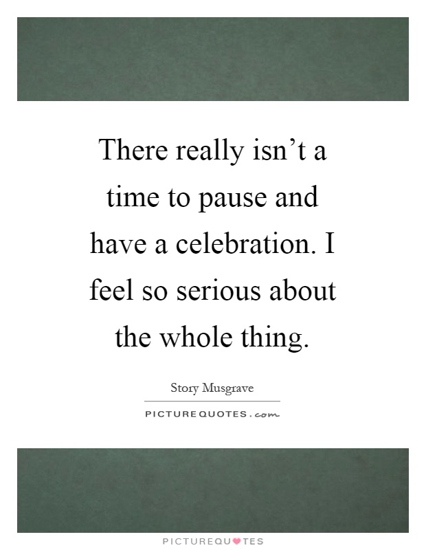 There really isn't a time to pause and have a celebration. I feel so serious about the whole thing Picture Quote #1