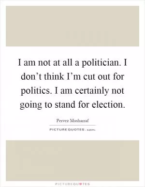 I am not at all a politician. I don’t think I’m cut out for politics. I am certainly not going to stand for election Picture Quote #1