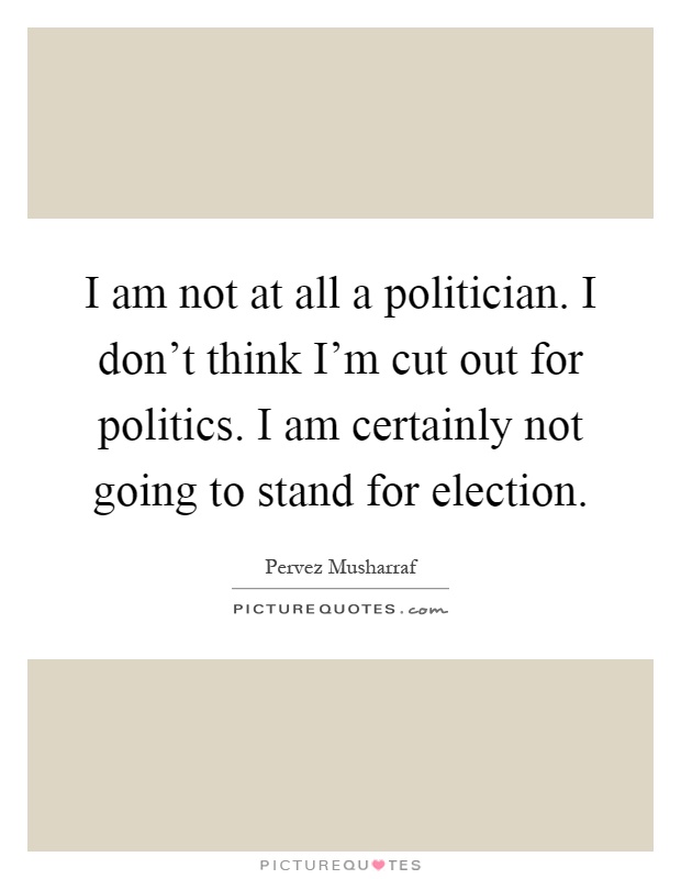 I am not at all a politician. I don't think I'm cut out for politics. I am certainly not going to stand for election Picture Quote #1