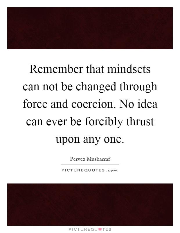 Remember that mindsets can not be changed through force and coercion. No idea can ever be forcibly thrust upon any one Picture Quote #1