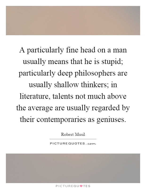 A particularly fine head on a man usually means that he is stupid; particularly deep philosophers are usually shallow thinkers; in literature, talents not much above the average are usually regarded by their contemporaries as geniuses Picture Quote #1