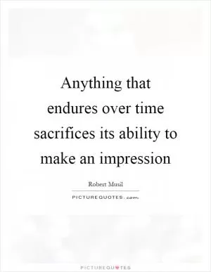 Anything that endures over time sacrifices its ability to make an impression Picture Quote #1