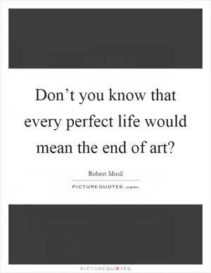Don’t you know that every perfect life would mean the end of art? Picture Quote #1