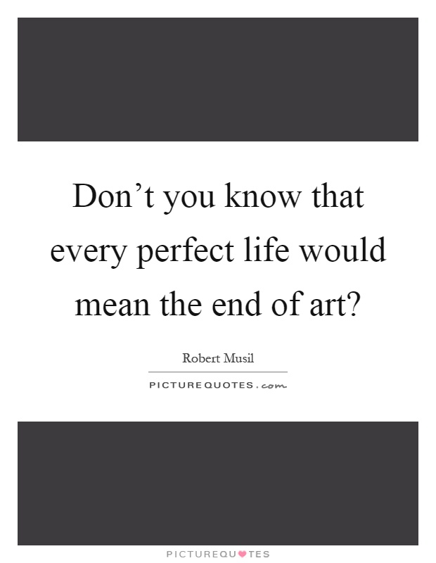 Don't you know that every perfect life would mean the end of art? Picture Quote #1