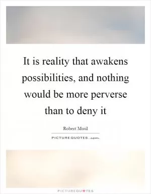 It is reality that awakens possibilities, and nothing would be more perverse than to deny it Picture Quote #1