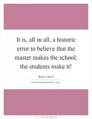 It is, all in all, a historic error to believe that the master makes the school; the students make it! Picture Quote #1
