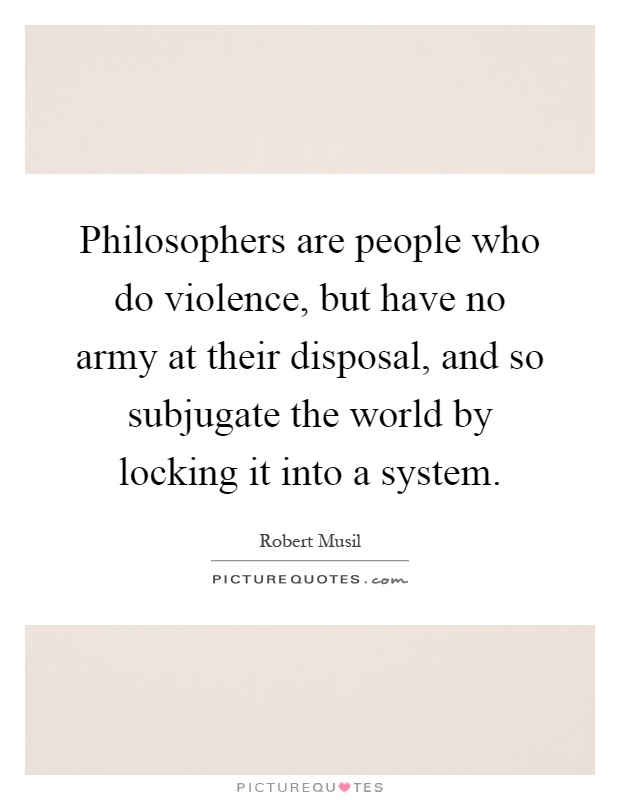 Philosophers are people who do violence, but have no army at their disposal, and so subjugate the world by locking it into a system Picture Quote #1