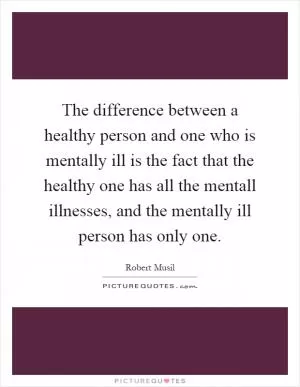 The difference between a healthy person and one who is mentally ill is the fact that the healthy one has all the mentall illnesses, and the mentally ill person has only one Picture Quote #1
