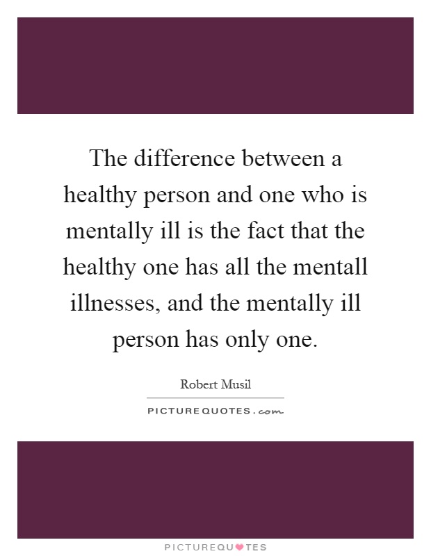 The difference between a healthy person and one who is mentally ill is the fact that the healthy one has all the mentall illnesses, and the mentally ill person has only one Picture Quote #1