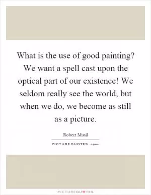 What is the use of good painting? We want a spell cast upon the optical part of our existence! We seldom really see the world, but when we do, we become as still as a picture Picture Quote #1