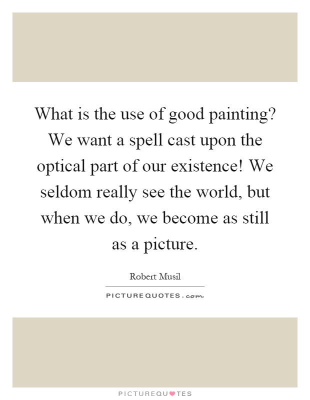 What is the use of good painting? We want a spell cast upon the optical part of our existence! We seldom really see the world, but when we do, we become as still as a picture Picture Quote #1