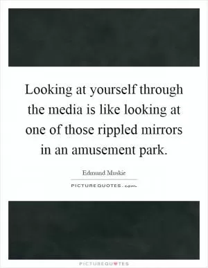 Looking at yourself through the media is like looking at one of those rippled mirrors in an amusement park Picture Quote #1