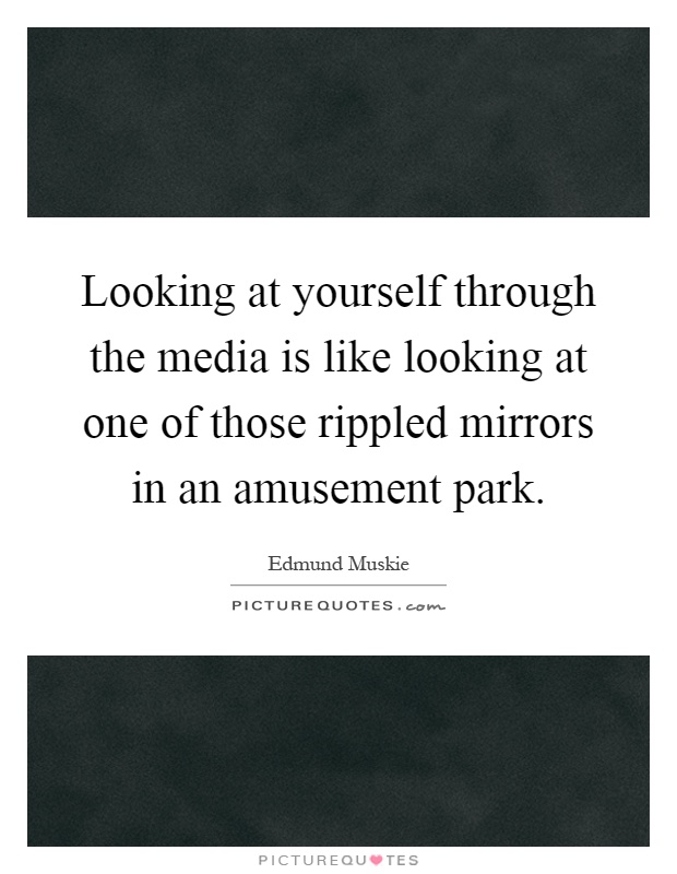 Looking at yourself through the media is like looking at one of those rippled mirrors in an amusement park Picture Quote #1