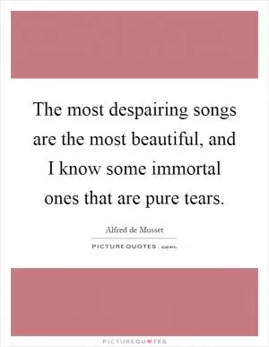 The most despairing songs are the most beautiful, and I know some immortal ones that are pure tears Picture Quote #1