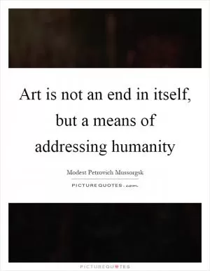 Art is not an end in itself, but a means of addressing humanity Picture Quote #1