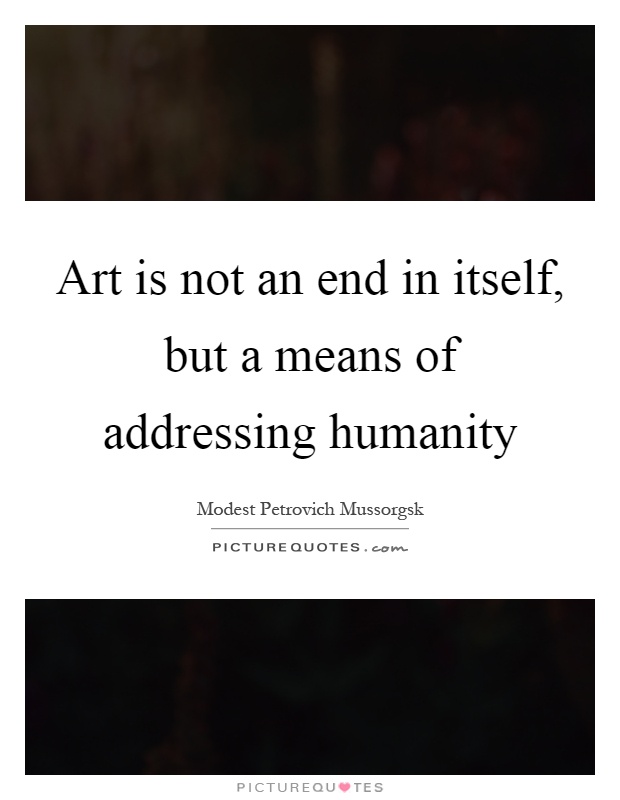 Art is not an end in itself, but a means of addressing humanity Picture Quote #1