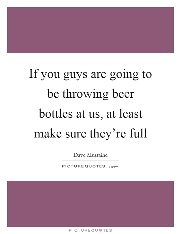 If you guys are going to be throwing beer bottles at us, at least make sure they're full Picture Quote #1