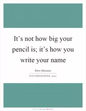 It’s not how big your pencil is; it’s how you write your name Picture Quote #1