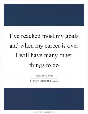 I’ve reached most my goals and when my career is over I will have many other things to do Picture Quote #1