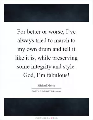 For better or worse, I’ve always tried to march to my own drum and tell it like it is, while preserving some integrity and style. God, I’m fabulous! Picture Quote #1