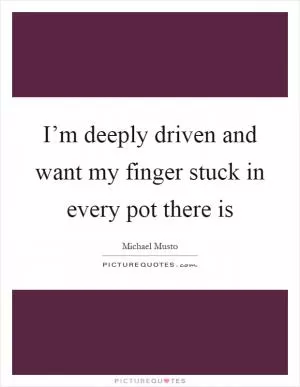 I’m deeply driven and want my finger stuck in every pot there is Picture Quote #1