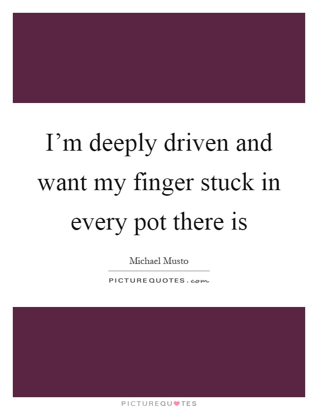 I'm deeply driven and want my finger stuck in every pot there is Picture Quote #1