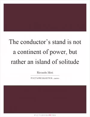 The conductor’s stand is not a continent of power, but rather an island of solitude Picture Quote #1