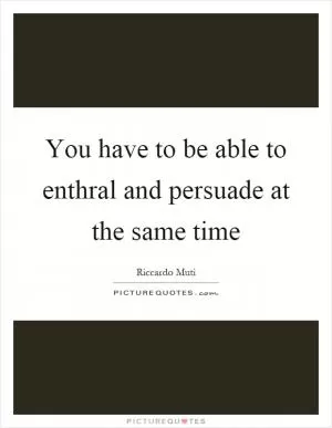 You have to be able to enthral and persuade at the same time Picture Quote #1