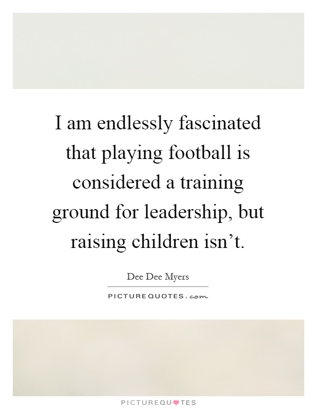 I am endlessly fascinated that playing football is considered a training ground for leadership, but raising children isn't Picture Quote #1