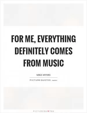 For me, everything definitely comes from music Picture Quote #1