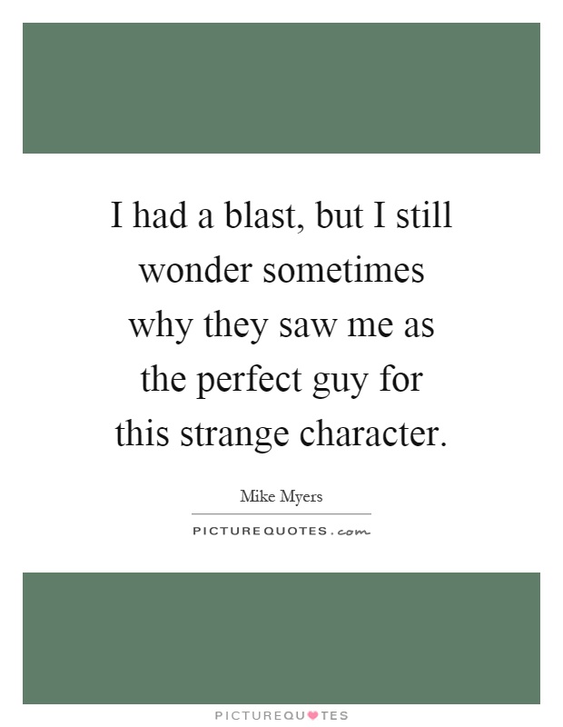 I had a blast, but I still wonder sometimes why they saw me as the perfect guy for this strange character Picture Quote #1