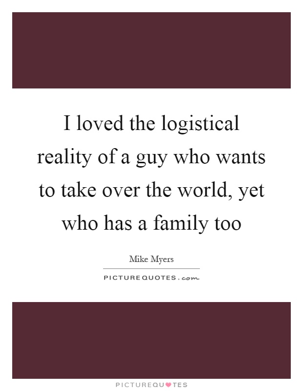 I loved the logistical reality of a guy who wants to take over the world, yet who has a family too Picture Quote #1