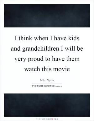 I think when I have kids and grandchildren I will be very proud to have them watch this movie Picture Quote #1