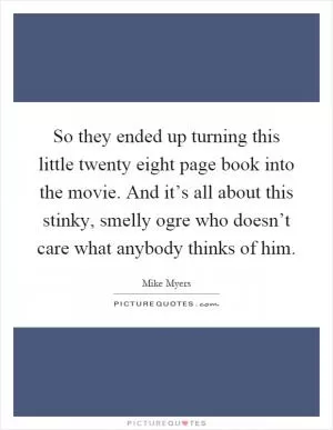 So they ended up turning this little twenty eight page book into the movie. And it’s all about this stinky, smelly ogre who doesn’t care what anybody thinks of him Picture Quote #1