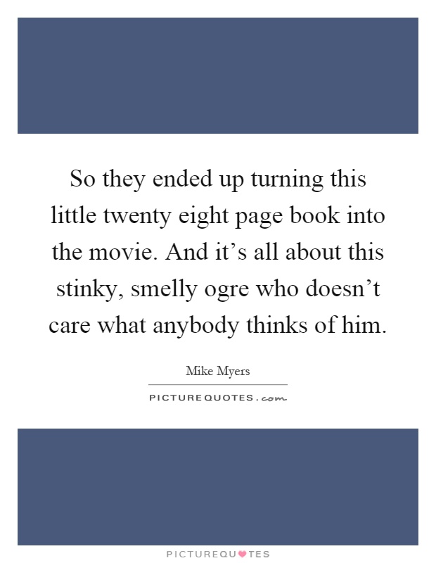 So they ended up turning this little twenty eight page book into the movie. And it's all about this stinky, smelly ogre who doesn't care what anybody thinks of him Picture Quote #1