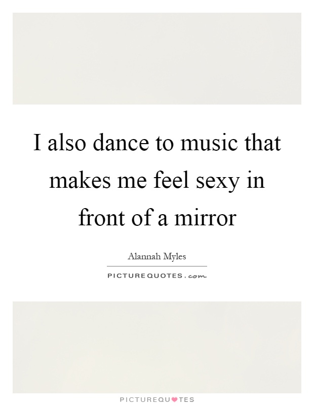 I also dance to music that makes me feel sexy in front of a mirror Picture Quote #1