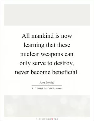 All mankind is now learning that these nuclear weapons can only serve to destroy, never become beneficial Picture Quote #1