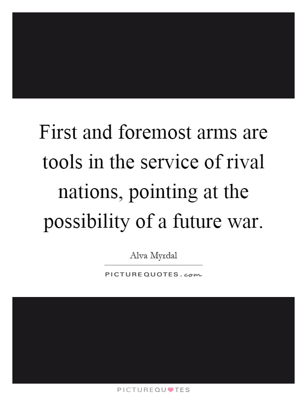 First and foremost arms are tools in the service of rival nations, pointing at the possibility of a future war Picture Quote #1