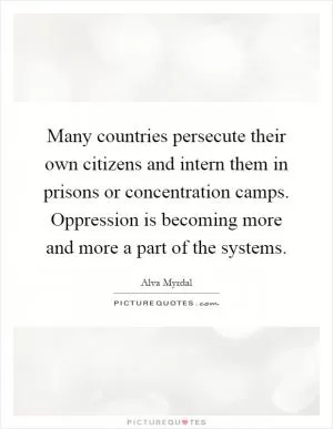 Many countries persecute their own citizens and intern them in prisons or concentration camps. Oppression is becoming more and more a part of the systems Picture Quote #1