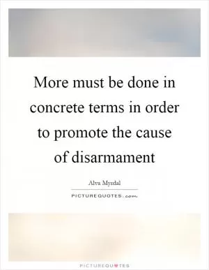 More must be done in concrete terms in order to promote the cause of disarmament Picture Quote #1