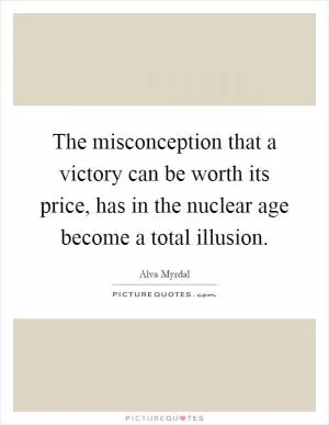 The misconception that a victory can be worth its price, has in the nuclear age become a total illusion Picture Quote #1