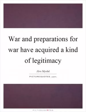 War and preparations for war have acquired a kind of legitimacy Picture Quote #1