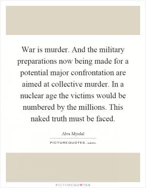 War is murder. And the military preparations now being made for a potential major confrontation are aimed at collective murder. In a nuclear age the victims would be numbered by the millions. This naked truth must be faced Picture Quote #1