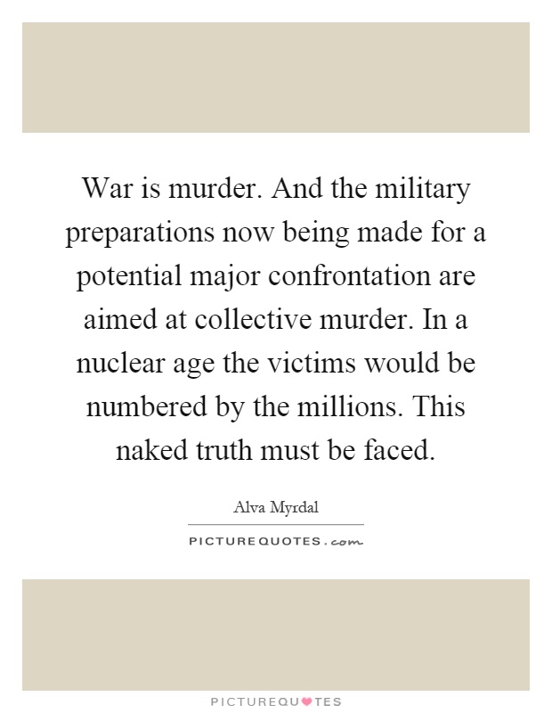 War is murder. And the military preparations now being made for a potential major confrontation are aimed at collective murder. In a nuclear age the victims would be numbered by the millions. This naked truth must be faced Picture Quote #1
