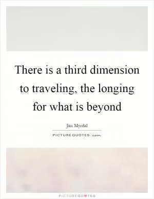 There is a third dimension to traveling, the longing for what is beyond Picture Quote #1