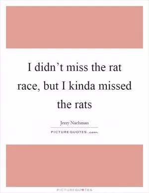 I didn’t miss the rat race, but I kinda missed the rats Picture Quote #1