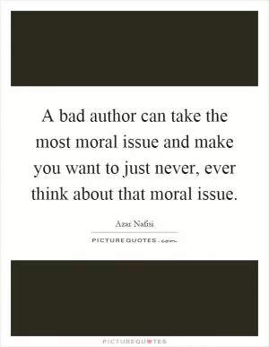 A bad author can take the most moral issue and make you want to just never, ever think about that moral issue Picture Quote #1