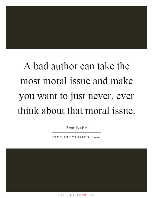 A bad author can take the most moral issue and make you want to just never, ever think about that moral issue Picture Quote #1