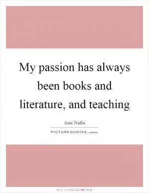 My passion has always been books and literature, and teaching Picture Quote #1
